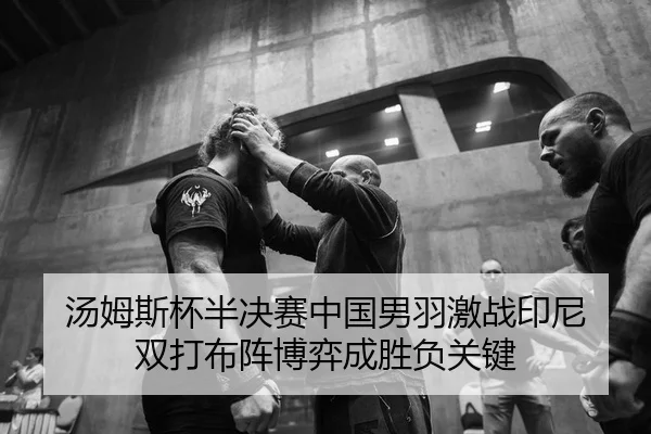 汤姆斯杯半决赛中国男羽激战印尼 双打布阵博弈成胜负关键